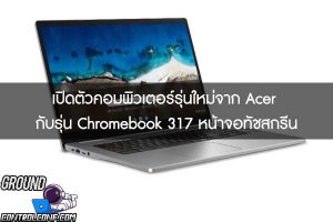 เปิดตัวคอมพิวเตอร์รุ่นใหม่จาก Acer กับรุ่น Chromebook 317 หน้าจอทัชสกรีน
