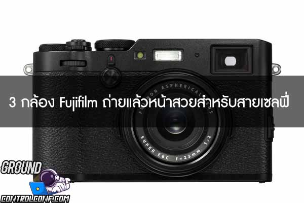 3 กล้อง Fujifilm ถ่ายแล้วหน้าสวยสำหรับสายเซลฟี่