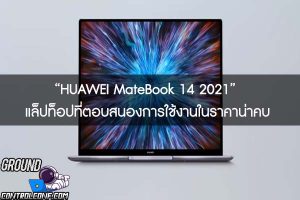 “HUAWEI MateBook 14 2021” แล็ปท็อปที่ตอบสนองการใช้งานในราคาน่าคบ