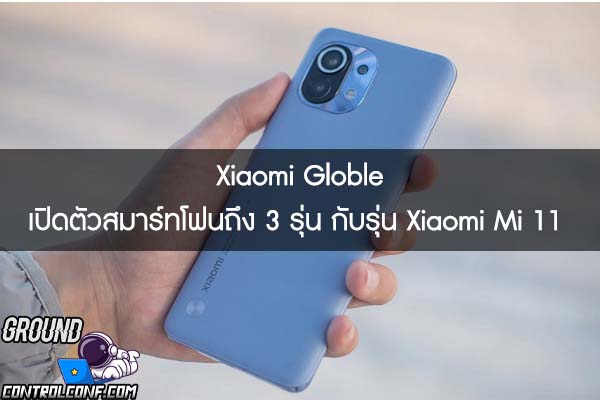 Xiaomi Globle เปิดตัวสมาร์ทโฟนถึง 3 รุ่น กับรุ่น Xiaomi Mi 11  