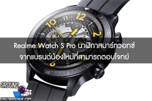 Realme Watch S Pro นาฬิกาสมาร์ทวอทช์จากแบรนด์น้องใหม่ที่สามารถตอบโจทย์