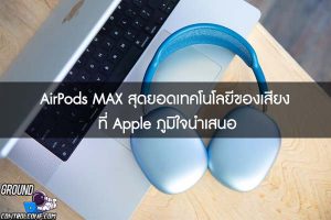 AirPods MAX สุดยอดเทคโนโลยีของเสียง ที่ Apple ภูมิใจนำเสนอ