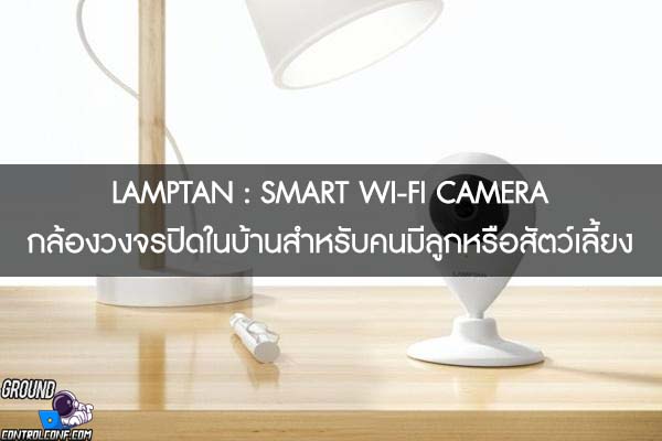 LAMPTAN - SMART WI-FI CAMERA กล้องวงจรปิดในบ้านสำหรับคนมีลูกหรือสัตว์เลี้ยง