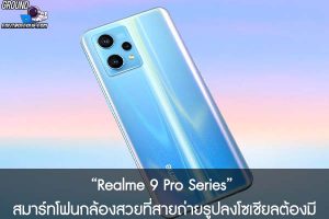 “Realme 9 Pro Series” สมาร์ทโฟนกล้องสวยที่สายถ่ายรูปลงโซเชียลต้องมี