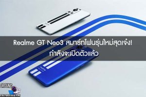 Realme GT Neo3 สมาร์ทโฟนรุ่นใหม่สุดเจ๋ง! กำลังจะเปิดตัวแล้ว