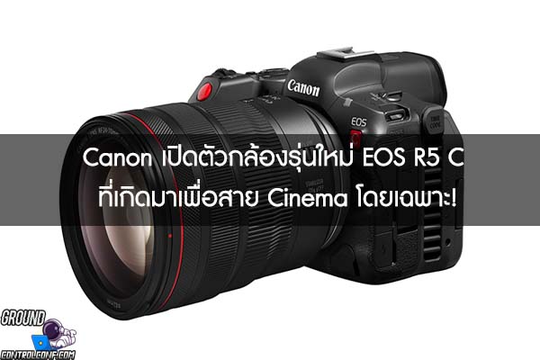 Canon เปิดตัวกล้องรุ่นใหม่ EOS R5 C ที่เกิดมาเพื่อสาย Cinema โดยเฉพาะ!
