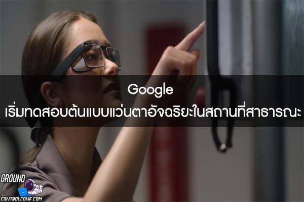 Google เริ่มทดสอบต้นแบบแว่นตาอัจฉริยะในสถานที่สาธารณะ