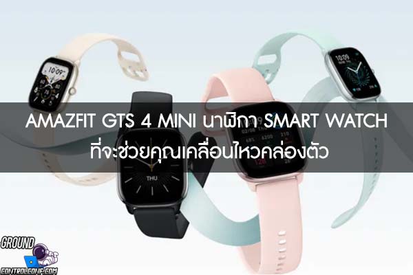 AMAZFIT GTS 4 MINI นาฬิกา SMART WATCH ที่จะช่วยคุณเคลื่อนไหวคล่องตัว